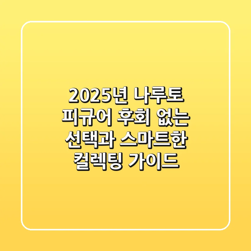 2025년 나루토 피규어: 후회 없는 선택과 스마트한 컬렉팅 가이드