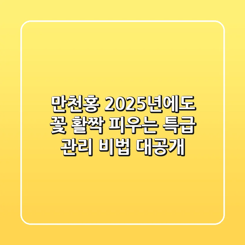 만천홍, 2025년에도 꽃 활짝 피우는 특급 관리 비법 대공개