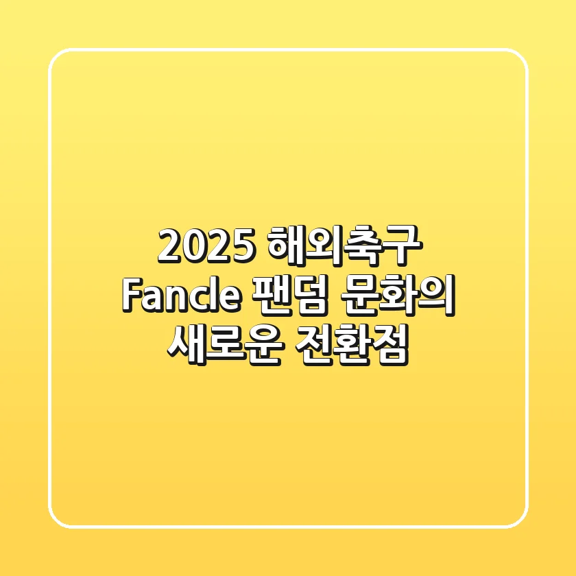 2025 해외축구 Fancle, 팬덤 문화의 새로운 전환점