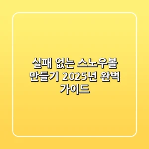 실패 없는 스노우볼 만들기: 2025년 완벽 가이드