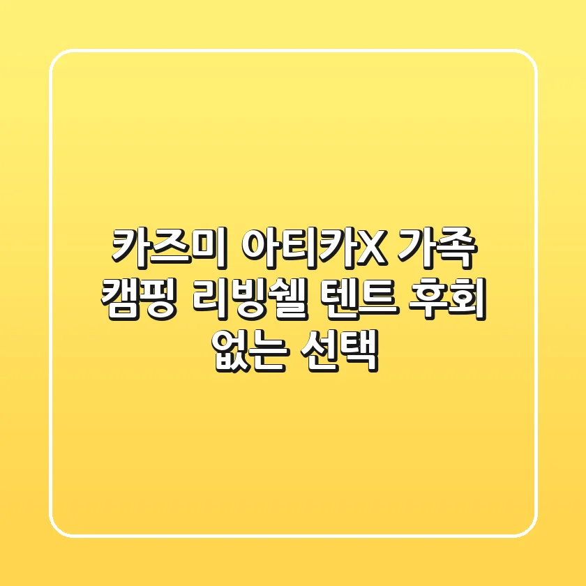 카즈미 아티카X, 가족 캠핑 리빙쉘 텐트 후회 없는 선택!