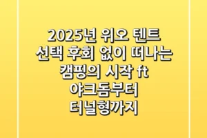 2025년 위오 텐트 선택, 후회 없이 떠나는 캠핑의 시작 (ft. 야크돔부터 터널형까지)