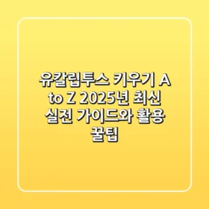 유칼립투스 키우기 A to Z: 2025년 최신 실전 가이드와 활용 꿀팁
