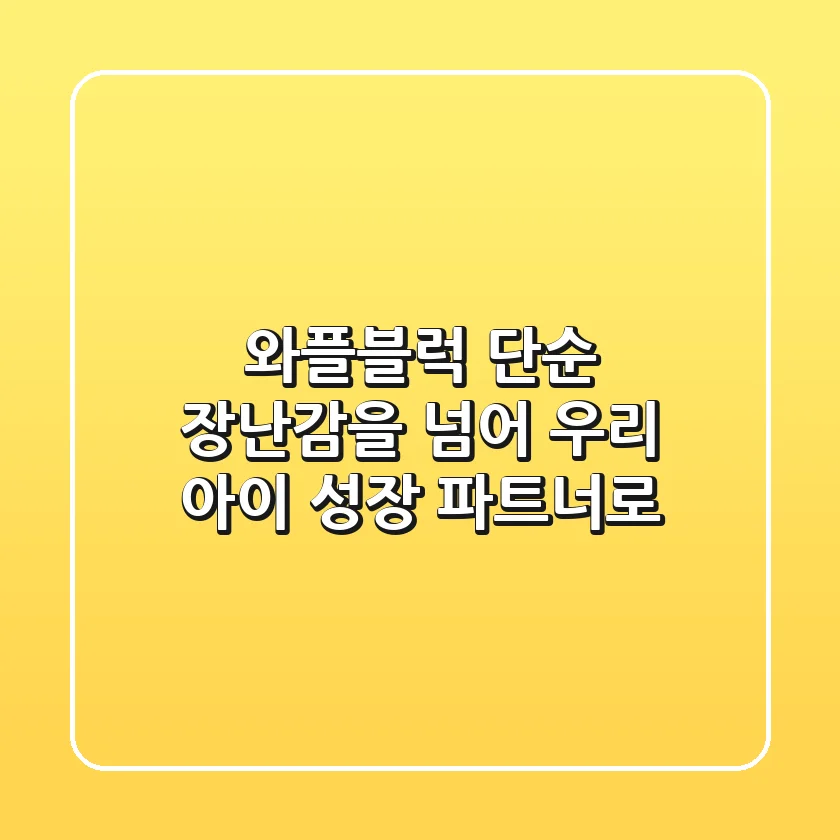 와플블럭, 단순 장난감을 넘어 우리 아이 성장 파트너로!